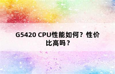 G5420 CPU性能如何？性价比高吗？